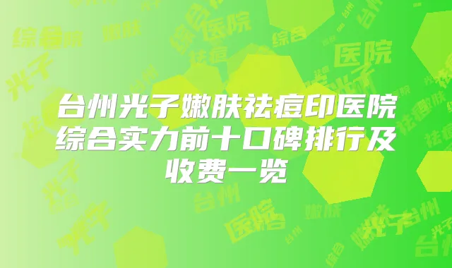 台州光子嫩肤祛痘印医院综合实力前十口碑排行及收费一览