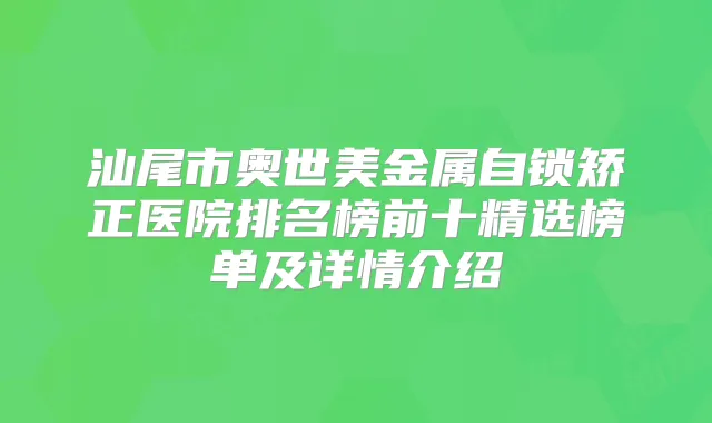 汕尾市奥世美金属自锁矫正医院排名榜前十精选榜单及详情介绍