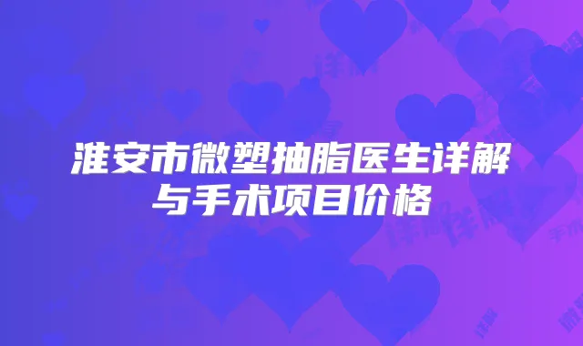 淮安市微塑抽脂医生详解与手术项目价格