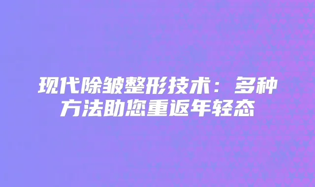现代除皱整形技术：多种方法助您重返年轻态