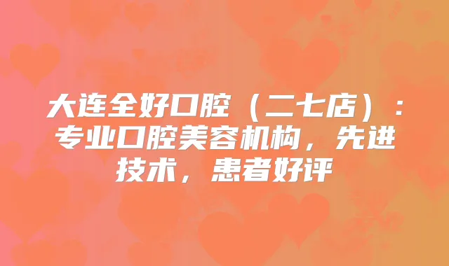 大连全好口腔(二七店):专业口腔美容机构,先进技术,患者好评