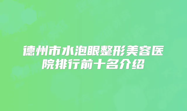 德州市水泡眼整形美容医院排行前十名介绍