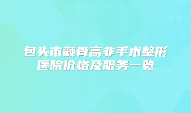 包头市颧骨高非手术整形医院价格及服务一览