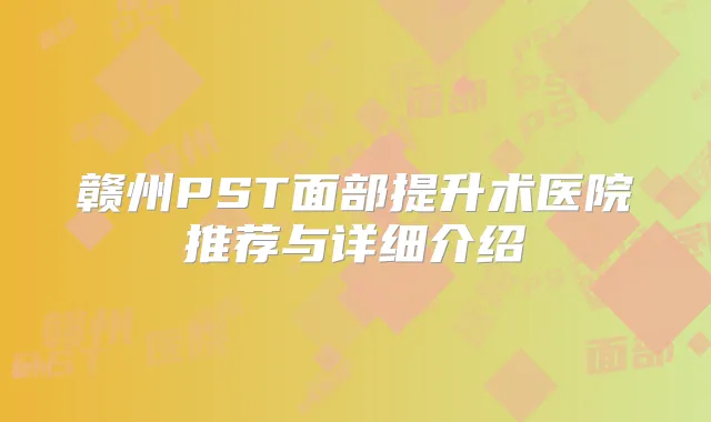 赣州PST面部提升术医院推荐与详细介绍