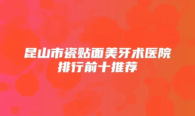 昆山市瓷贴面美牙术医院排行前十推荐