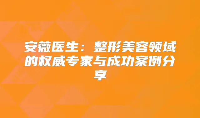 安薇医生:整形美容领域的专家与成功案例分享