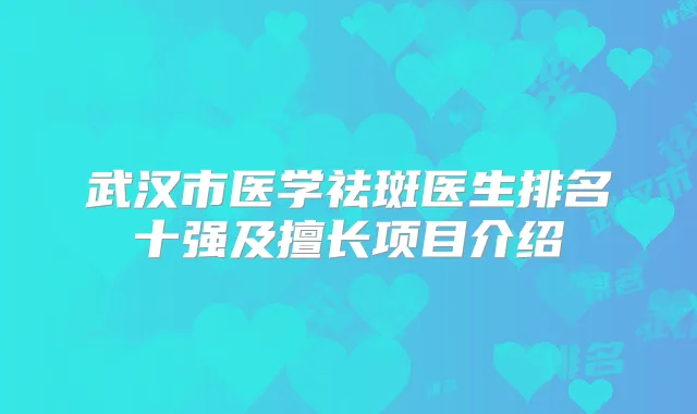 武汉市医学祛斑医生排名十强及擅长项目介绍