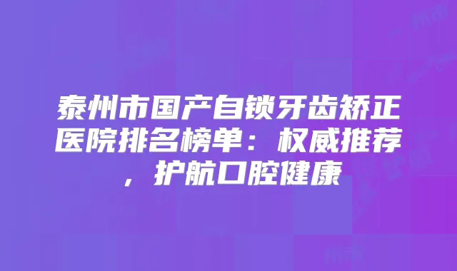泰州市国产自锁牙齿矫正医院排名榜单：推荐，护航口腔健康