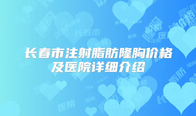 长春市注射脂肪隆胸价格及医院详细介绍