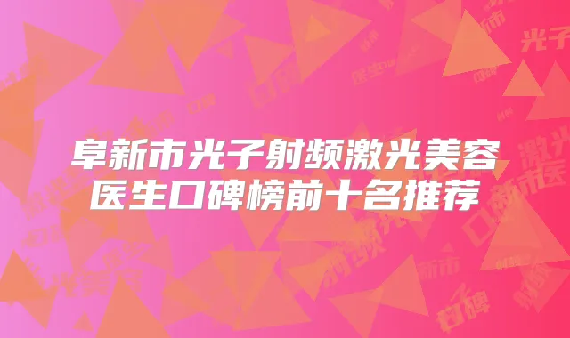 阜新市光子射频激光美容医生口碑榜前十名推荐