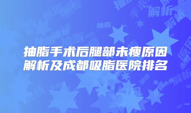抽脂手术后腿部未瘦原因解析及成都吸脂医院排名