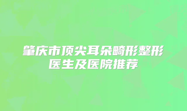 肇庆市耳朵畸形整形医生及医院推荐