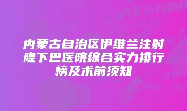 内蒙古自治区伊维兰注射隆下巴医院综合实力排行榜及术前须知