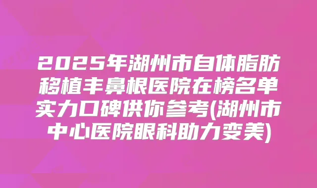 2025年湖州市自体脂肪移植丰鼻根医院在榜名单实力口碑供你参考(湖州市中心医院眼科助力变美)