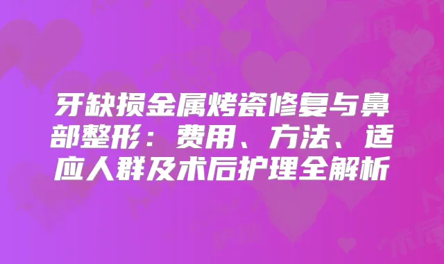 牙缺损金属烤瓷修复与鼻部整形:费用、方法、适应人群及术后护理全解析
