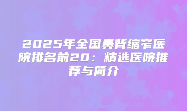 2025年全国鼻背缩窄医院排名前20：精选医院推荐与简介