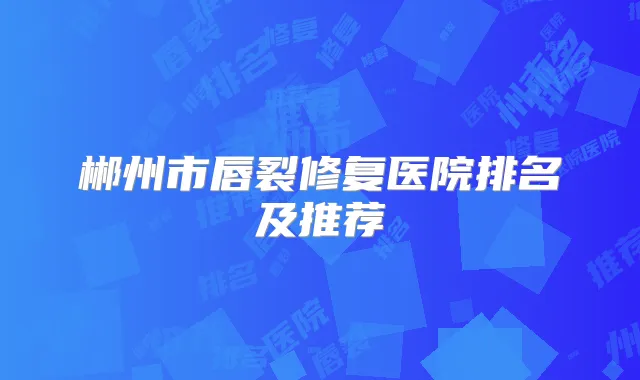 郴州市唇裂修复医院排名及推荐