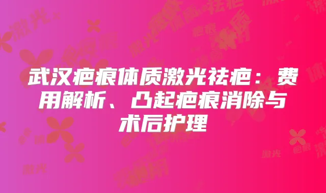 武汉疤痕体质激光祛疤：费用解析、凸起疤痕消除与术后护理