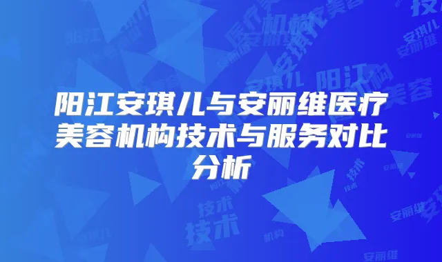 阳江安琪儿与安丽维医疗美容机构技术与服务对比分析