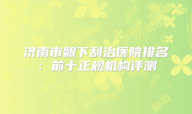 济南市龈下刮治医院排名：前十正规机构评测