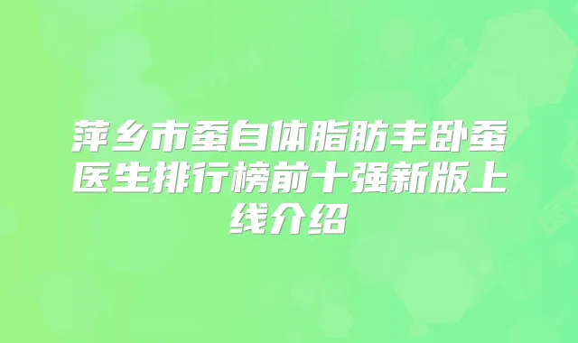 萍乡市蚕自体脂肪丰卧蚕医生排行榜前十强新版上线介绍