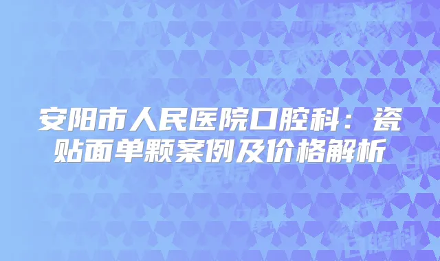 安阳市人民医院口腔科：瓷贴面单颗案例及价格解析