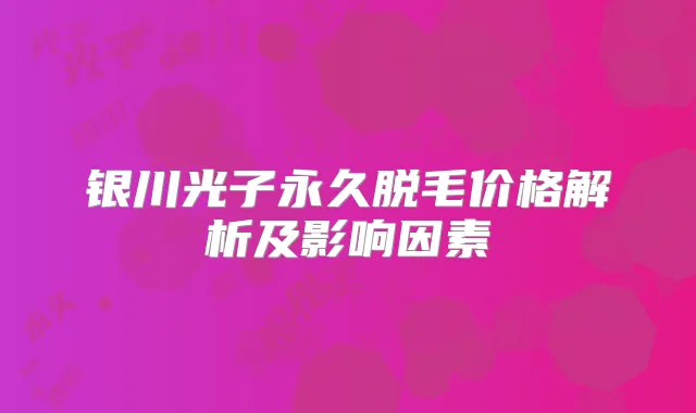 银川光子永久脱毛价格解析及影响因素