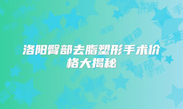 洛阳臀部去脂塑形手术价格大揭秘