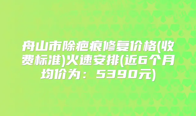 舟山市除疤痕修复价格(收费标准)火速安排(近6个月均价为:5390元)