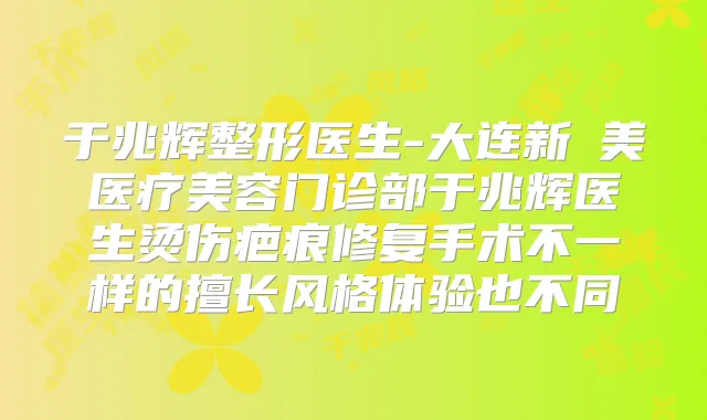 于兆辉整形医生-大连新玥美医疗美容门诊部于兆辉医生烫伤疤痕修复手术不一样的擅长风格体验也不同