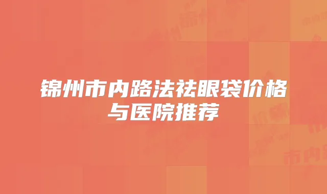 锦州市内路法祛眼袋价格与医院推荐