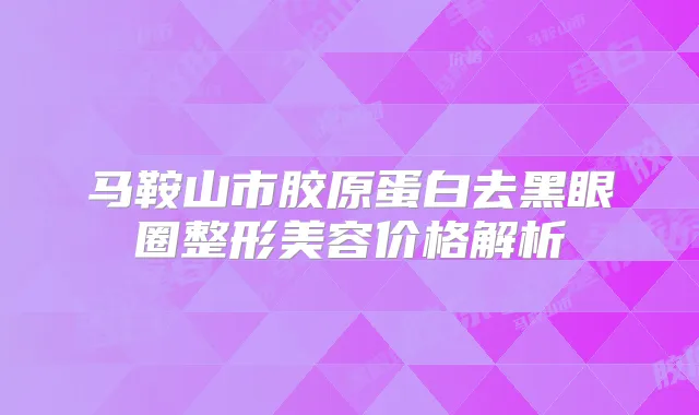 马鞍山市胶原蛋白去黑眼圈整形美容价格解析