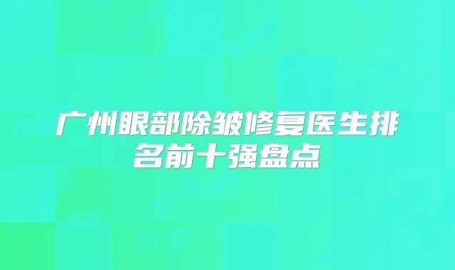 广州眼部除皱修复医生排名前十强盘点