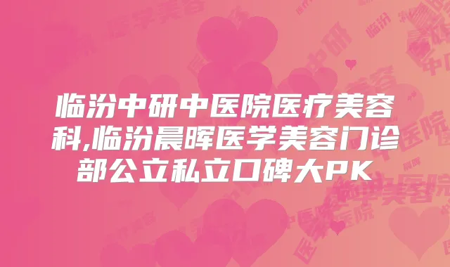 临汾中研中医院医疗美容科,临汾晨晖医学美容门诊部公立私立口碑大PK