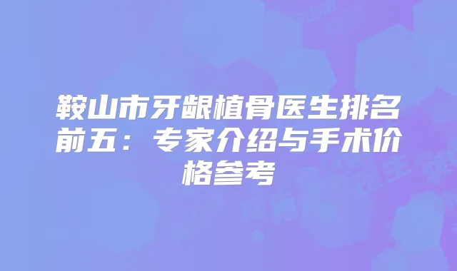 鞍山市牙龈植骨医生排名前五:专家介绍与手术价格参考