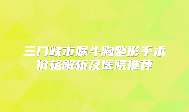 三门峡市漏斗胸整形手术价格解析及医院推荐