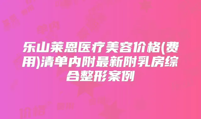 乐山莱恩医疗美容价格(费用)清单内附新附乳房综合整形案例