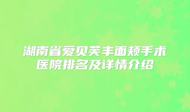 湖南省爱贝芙丰面颊手术医院排名及详情介绍