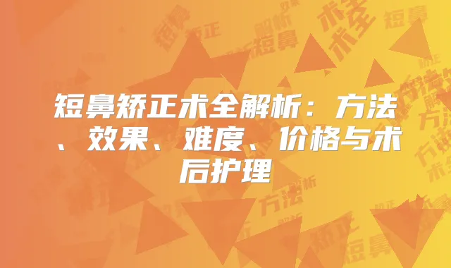 短鼻矫正术全解析:方法、效果、难度、价格与术后护理