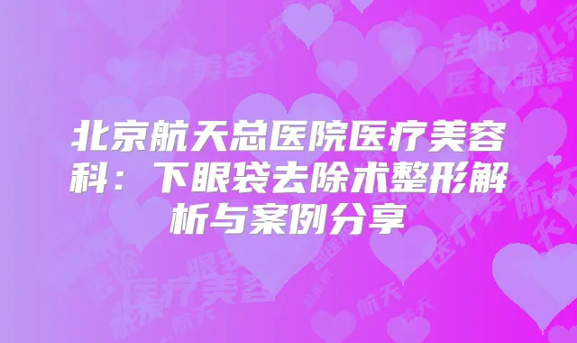 北京航天总医院医疗美容科：下眼袋去除术整形解析与案例分享