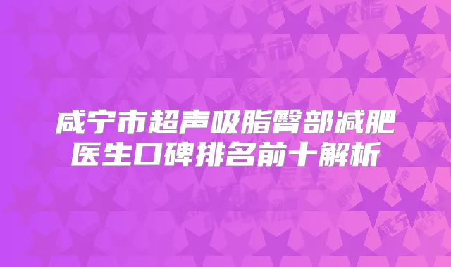 咸宁市超声吸脂臀部减肥医生口碑排名前十解析