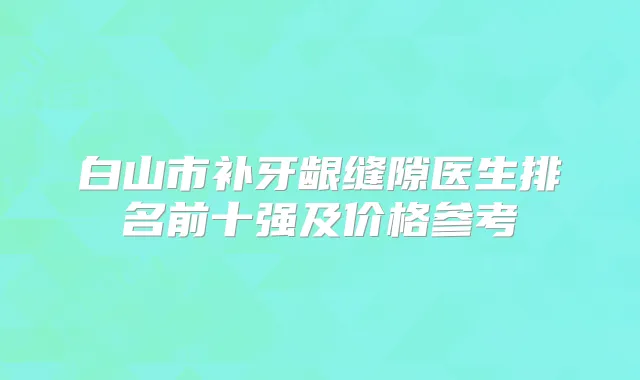 白山市补牙龈缝隙医生排名前十强及价格参考
