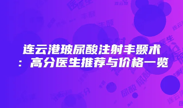 连云港玻尿酸注射丰颞术：高分医生推荐与价格一览