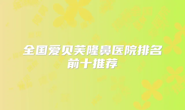 全国爱贝芙隆鼻医院排名前十推荐