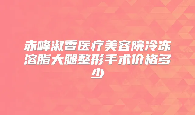赤峰淑香医疗美容院冷冻溶脂大腿整形手术价格多少