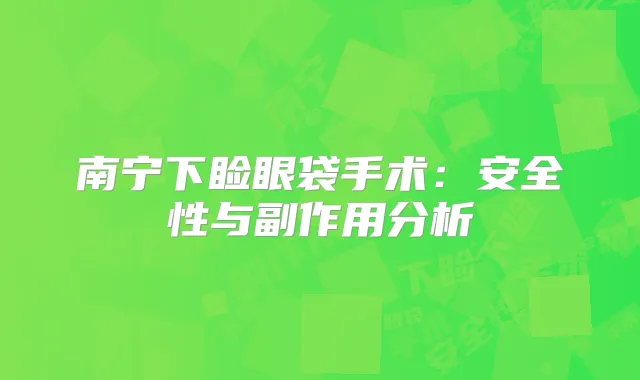 南宁下睑眼袋手术：安全性与副作用分析