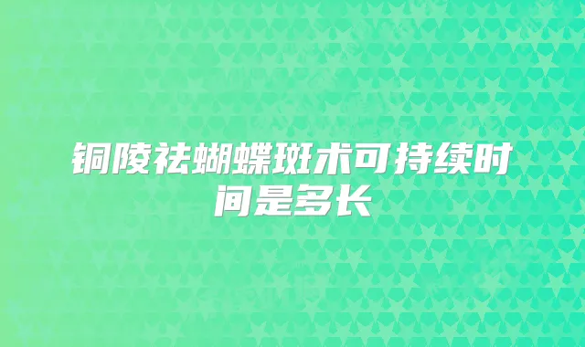 铜陵祛蝴蝶斑术可持续时间是多长