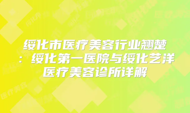 绥化市医疗美容行业翘楚：绥化第一医院与绥化艺洋医疗美容诊所详解