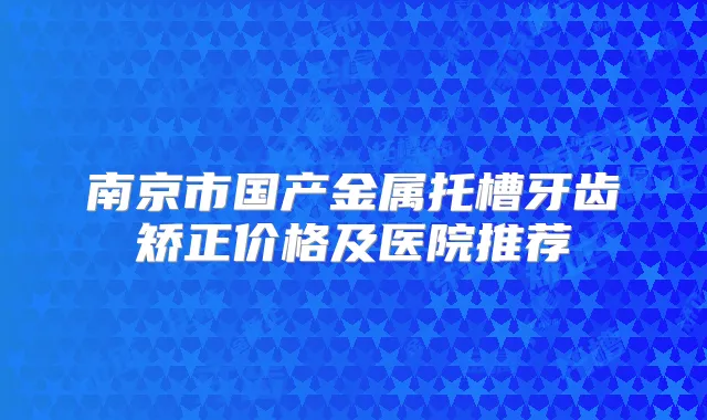 南京市国产金属托槽牙齿矫正价格及医院推荐
