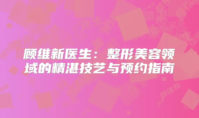 顾维新医生：整形美容领域的精湛技艺与预约指南